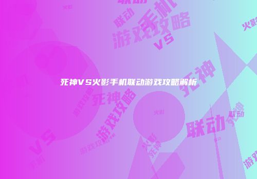 死神VS火影手机联动游戏攻略解析