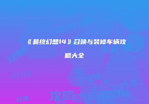《最终幻想14》召唤与装修车辆攻略大全