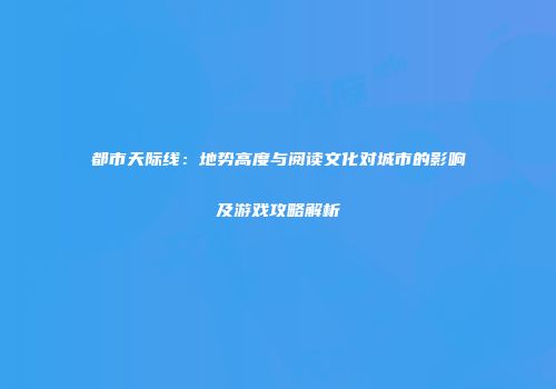 都市天际线：地势高度与阅读文化对城市的影响及游戏攻略解析