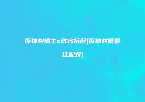 原神刻情主c阵容搭配(原神刻晴最佳配对)