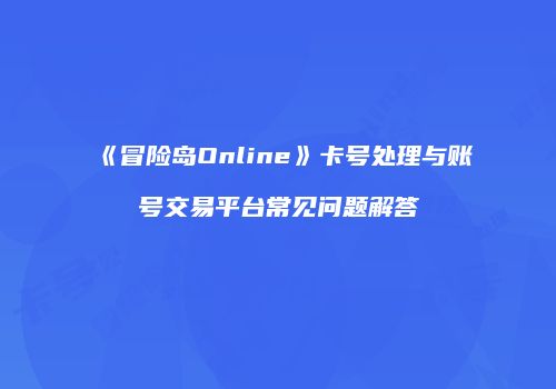 《冒险岛Online》卡号处理与账号交易平台常见问题解答