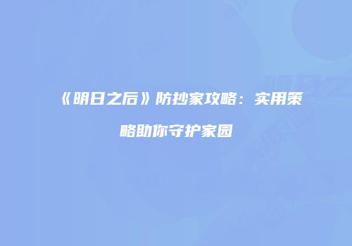 《明日之后》防抄家攻略：实用策略助你守护家园