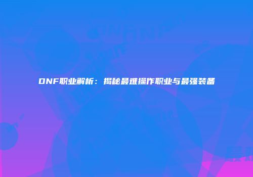 DNF职业解析：揭秘最难操作职业与最强装备