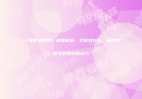 《波西亚时光》深度解析：艾伯特行踪、结婚攻略与游戏攻略技巧