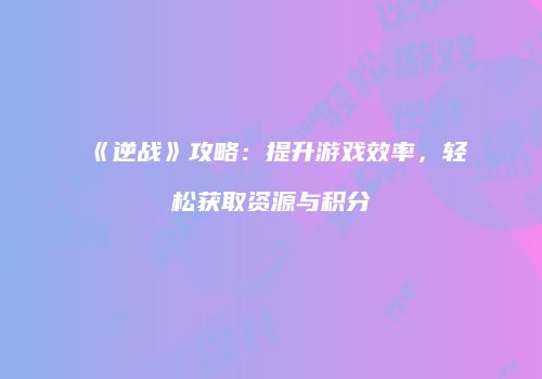《逆战》攻略：提升游戏效率，轻松获取资源与积分