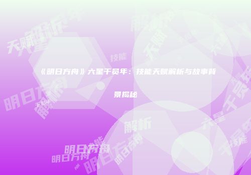《明日方舟》六星干员年：技能天赋解析与故事背景揭秘