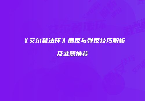 《艾尔登法环》盾反与弹反技巧解析及武器推荐