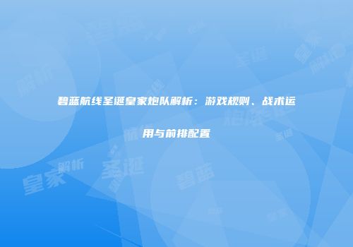 碧蓝航线圣诞皇家炮队解析：游戏规则、战术运用与前排配置