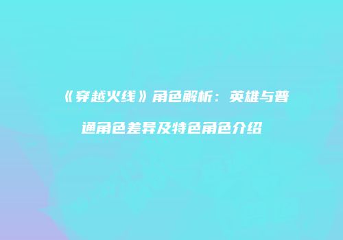 《穿越火线》角色解析：英雄与普通角色差异及特色角色介绍
