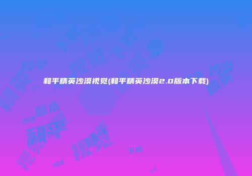 和平精英沙漠视觉(和平精英沙漠2.0版本下载)
