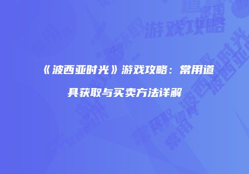 《波西亚时光》游戏攻略：常用道具获取与买卖方法详解