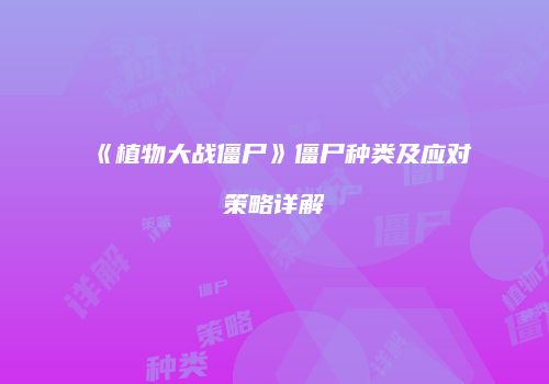 《植物大战僵尸》僵尸种类及应对策略详解