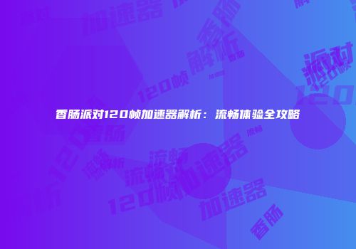 香肠派对120帧加速器解析：流畅体验全攻略