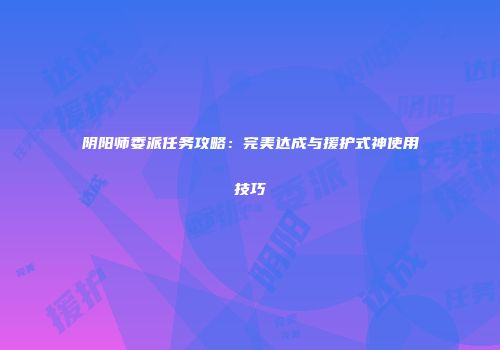 阴阳师委派任务攻略：完美达成与援护式神使用技巧