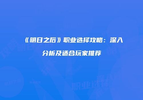 《明日之后》职业选择攻略：深入分析及适合玩家推荐