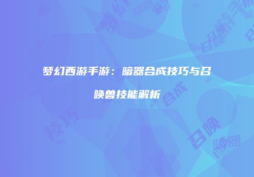 梦幻西游手游：暗器合成技巧与召唤兽技能解析