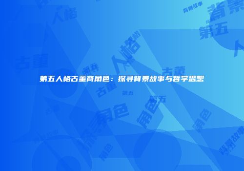 第五人格古董商角色：探寻背景故事与哲学思想