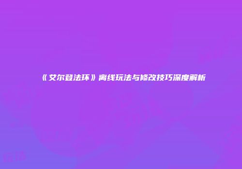 《艾尔登法环》离线玩法与修改技巧深度解析