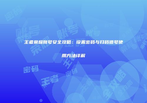 王者荣耀账号安全攻略：设置密码与扫码借号使用方法详解