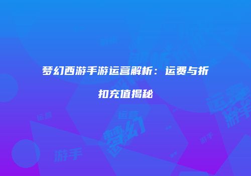 梦幻西游手游运营解析：运费与折扣充值揭秘