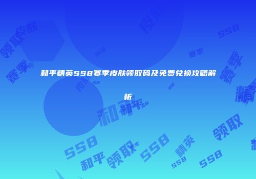和平精英SS8赛季皮肤领取码及免费兑换攻略解析