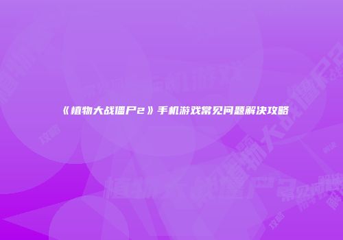 《植物大战僵尸2》手机游戏常见问题解决攻略