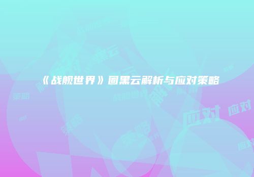 《战舰世界》圈黑云解析与应对策略
