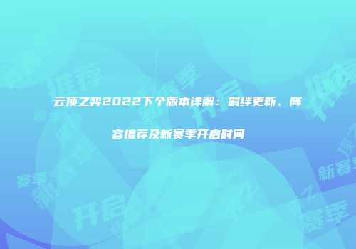 云顶之弈2022下个版本详解：羁绊更新、阵容推荐及新赛季开启时间