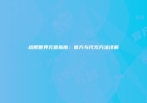 战舰世界充值指南：官方与代充方法详解