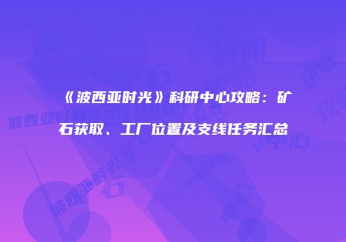 《波西亚时光》科研中心攻略：矿石获取、工厂位置及支线任务汇总