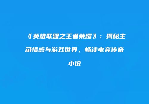 《英雄联盟之王者荣耀》：揭秘主角情感与游戏世界，畅读电竞传奇小说