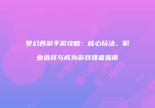梦幻西游手游攻略：核心玩法、职业选择与成为游戏强者指南