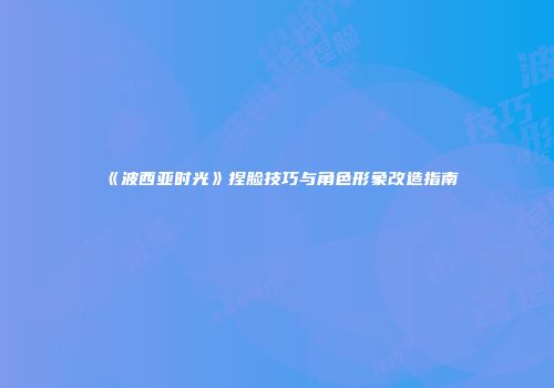 《波西亚时光》捏脸技巧与角色形象改造指南