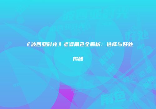 《波西亚时光》老婆角色全解析：选择与好处揭秘