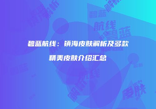 碧蓝航线：镇海皮肤解析及多款精美皮肤介绍汇总