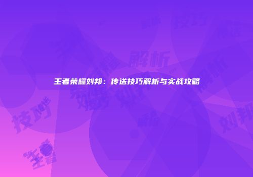 王者荣耀刘邦：传送技巧解析与实战攻略