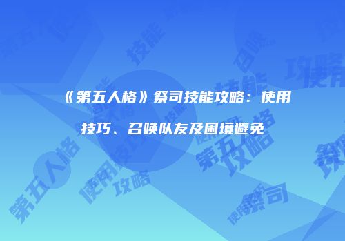 《第五人格》祭司技能攻略：使用技巧、召唤队友及困境避免