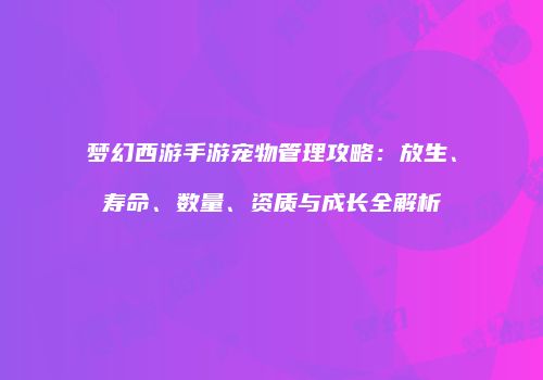 梦幻西游手游宠物管理攻略：放生、寿命、数量、资质与成长全解析