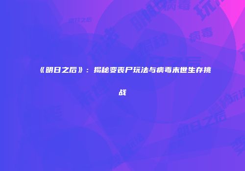 《明日之后》：揭秘变丧尸玩法与病毒末世生存挑战