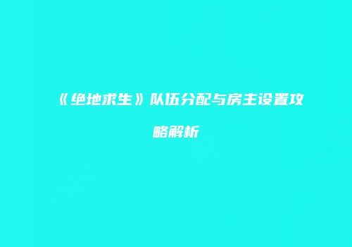 《绝地求生》队伍分配与房主设置攻略解析