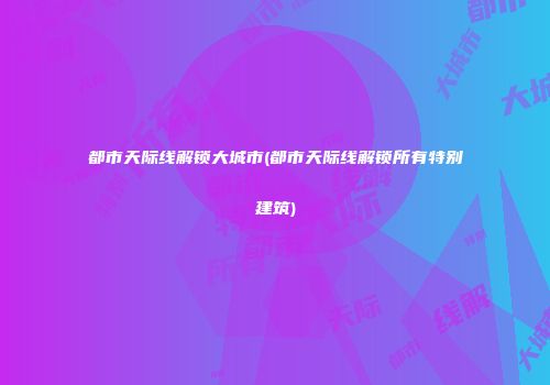 都市天际线解锁大城市(都市天际线解锁所有特别建筑)