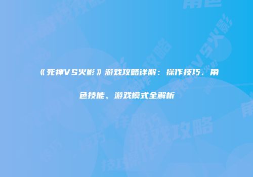 《死神VS火影》游戏攻略详解：操作技巧、角色技能、游戏模式全解析