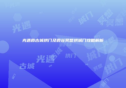 光遇霞古城拱门及霞谷冥想拱城门攻略解析
