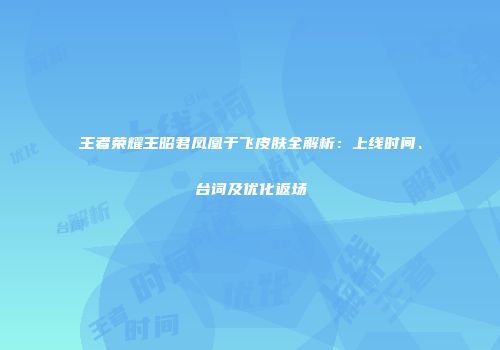 王者荣耀王昭君凤凰于飞皮肤全解析：上线时间、台词及优化返场