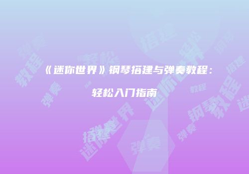 《迷你世界》钢琴搭建与弹奏教程：轻松入门指南