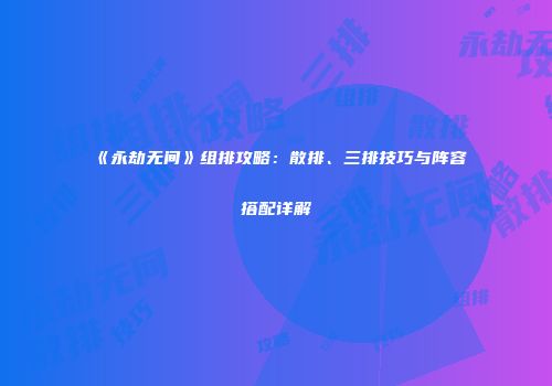 《永劫无间》组排攻略：散排、三排技巧与阵容搭配详解