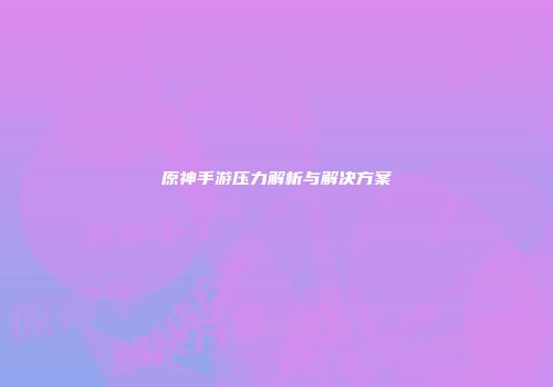 原神手游压力解析与解决方案
