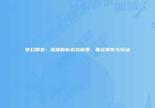 梦幻西游：深度解析游戏背景、著名事件与玩法