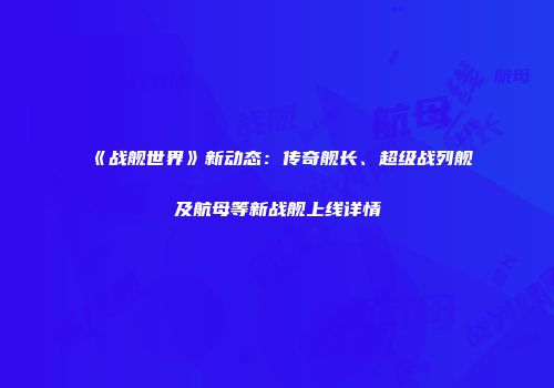《战舰世界》新动态：传奇舰长、超级战列舰及航母等新战舰上线详情
