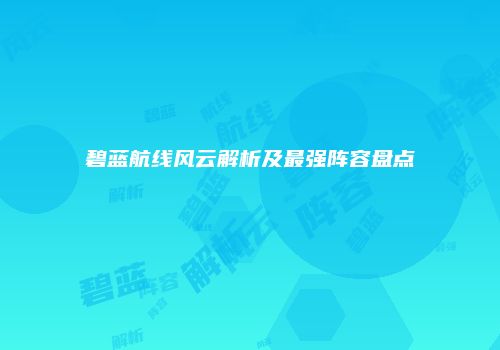 碧蓝航线风云解析及最强阵容盘点